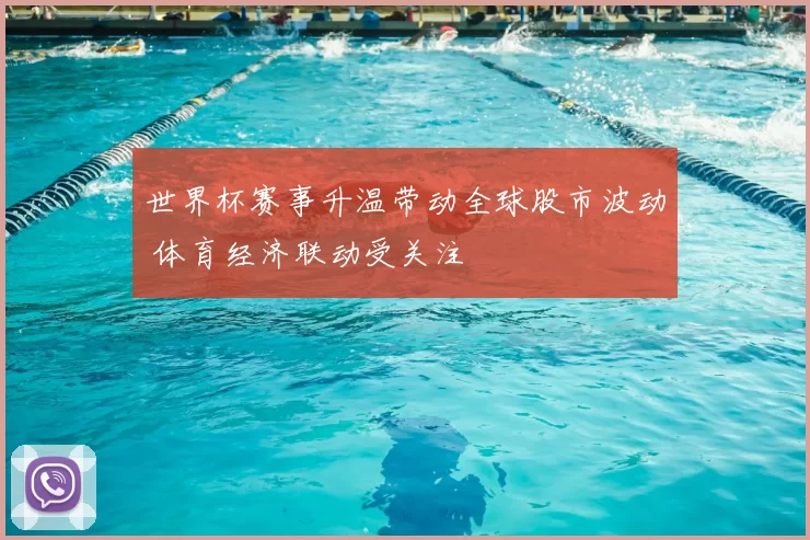 世界杯赛事升温带动全球股市波动 体育经济联动受关注
