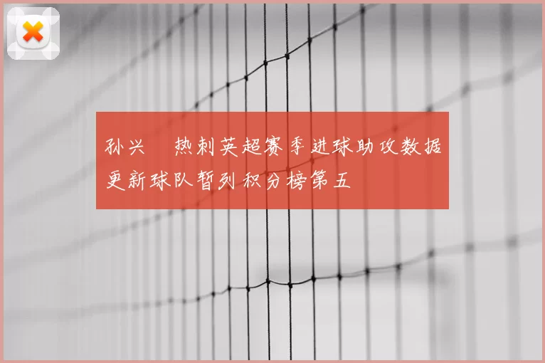 孙兴慜热刺英超赛季进球助攻数据更新球队暂列积分榜第五