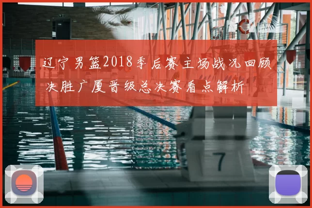 辽宁男篮2018季后赛主场战况回顾 决胜广厦晋级总决赛看点解析
