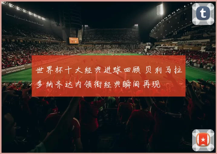 世界杯十大经典进球回顾 贝利马拉多纳齐达内领衔经典瞬间再现