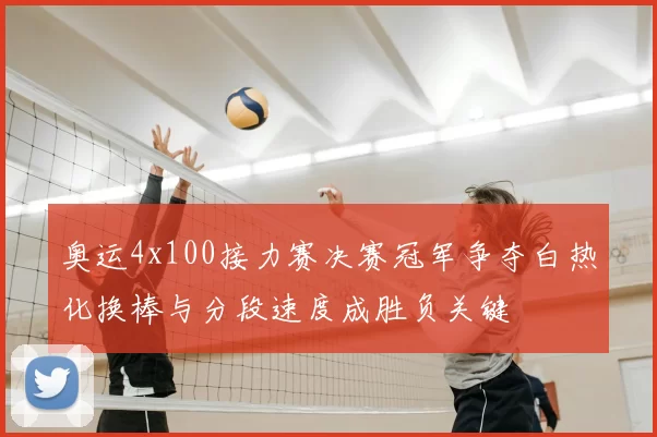 奥运4x100接力赛决赛冠军争夺白热化换棒与分段速度成胜负关键
