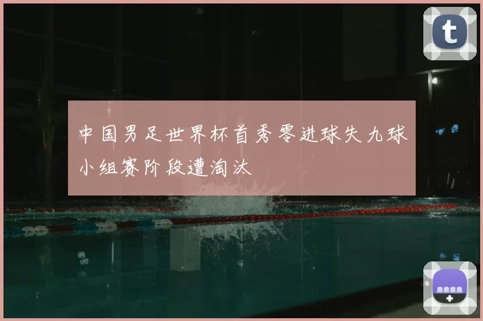 中国男足世界杯首秀零进球失九球小组赛阶段遭淘汰