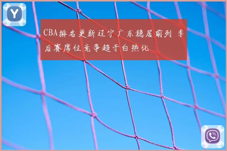 CBA排名更新辽宁广东稳居前列 季后赛席位竞争趋于白热化