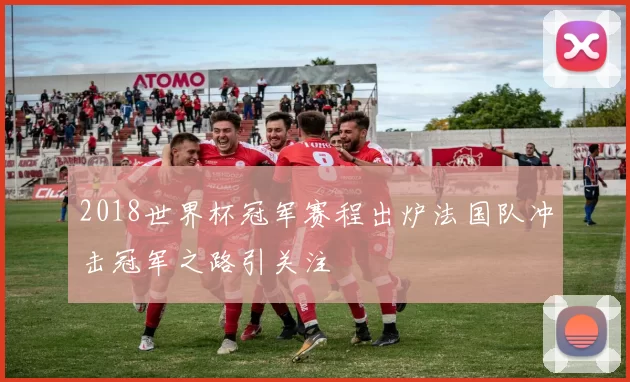 2018世界杯冠军赛程出炉法国队冲击冠军之路引关注