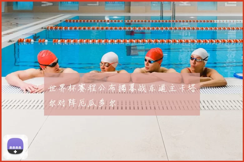 世界杯赛程公布揭幕战东道主卡塔尔对阵厄瓜多尔