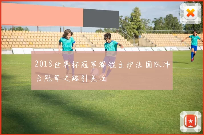 2018世界杯冠军赛程出炉法国队冲击冠军之路引关注