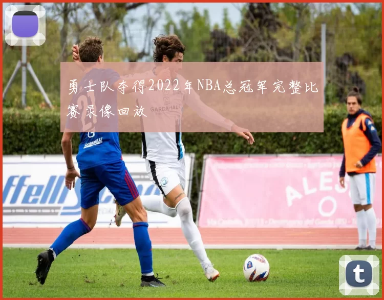 勇士队夺得2022年NBA总冠军完整比赛录像回放