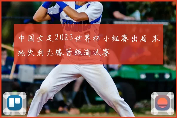 中国女足2023世界杯小组赛出局 末轮失利无缘晋级淘汰赛