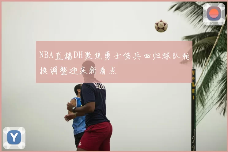 NBA直播DH聚焦勇士伤兵回归球队轮换调整迎来新看点