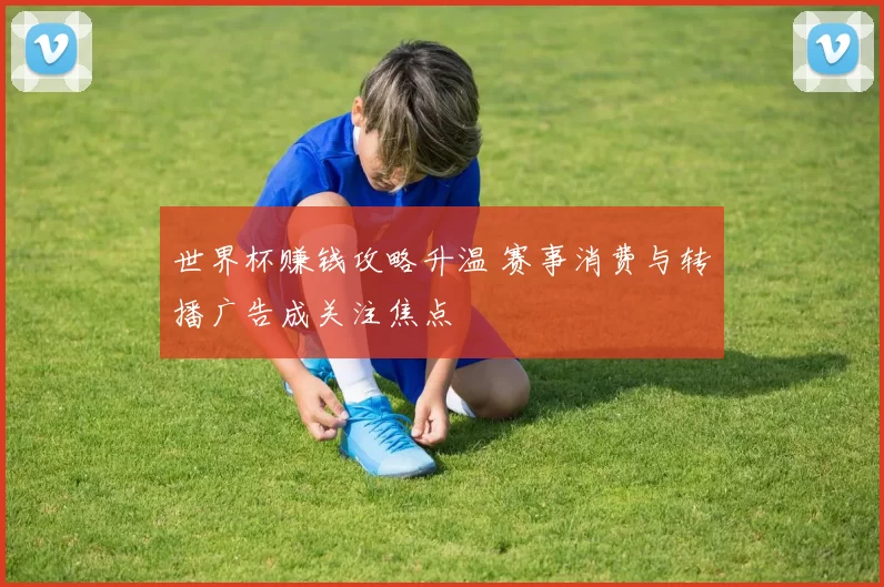世界杯赚钱攻略升温 赛事消费与转播广告成关注焦点
