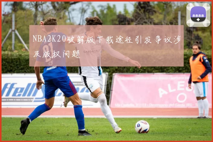 NBA2K20破解版下载途径引发争议涉及版权问题