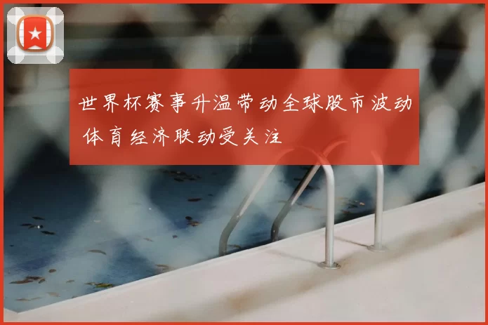 世界杯赛事升温带动全球股市波动 体育经济联动受关注