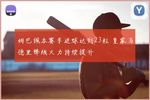 姆巴佩本赛季进球达到23粒 皇家马德里锋线火力持续提升