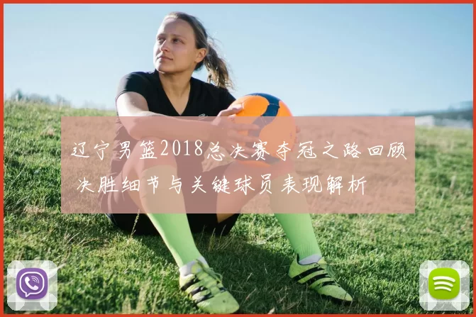 辽宁男篮2018总决赛夺冠之路回顾 决胜细节与关键球员表现解析