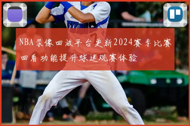 NBA录像回放平台更新2024赛季比赛回看功能提升球迷观赛体验