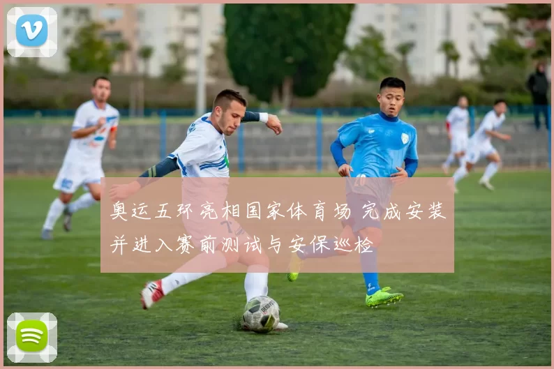 奥运五环亮相国家体育场 完成安装并进入赛前测试与安保巡检