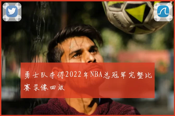 勇士队夺得2022年NBA总冠军完整比赛录像回放
