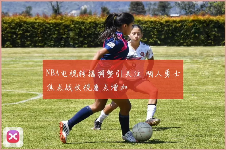 NBA电视转播调整引关注 湖人勇士焦点战收视看点增加