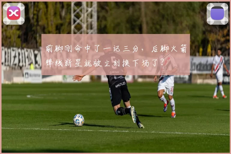 前脚刚命中了一记三分，后脚火箭锋线新星就被立刻换下场了？