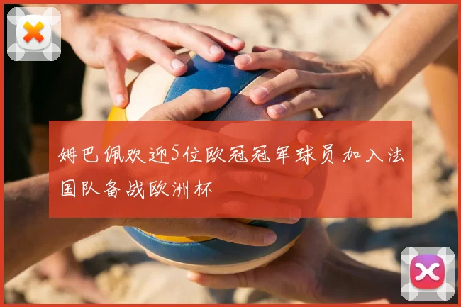 姆巴佩欢迎5位欧冠冠军球员加入法国队备战欧洲杯