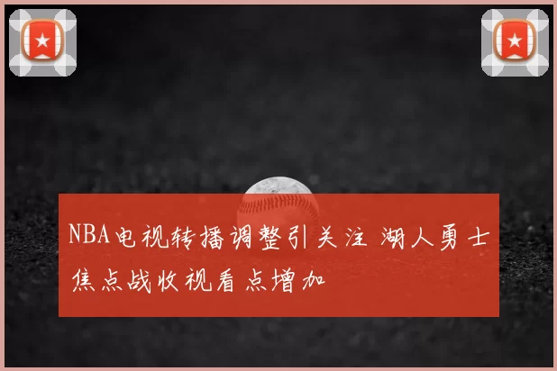 NBA电视转播调整引关注 湖人勇士焦点战收视看点增加