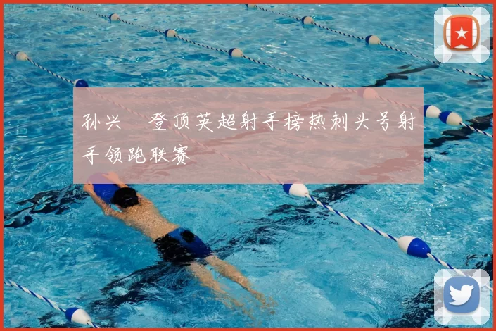 孙兴慜登顶英超射手榜热刺头号射手领跑联赛