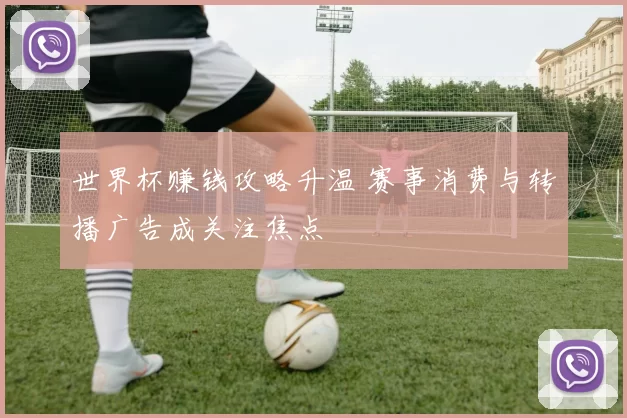 世界杯赚钱攻略升温 赛事消费与转播广告成关注焦点