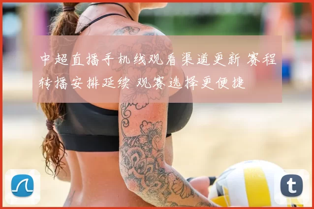 中超直播手机线观看渠道更新 赛程转播安排延续 观赛选择更便捷