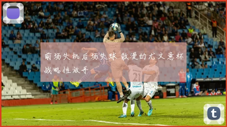 前场失机后场失球 散漫的尤文意杯战略性放手