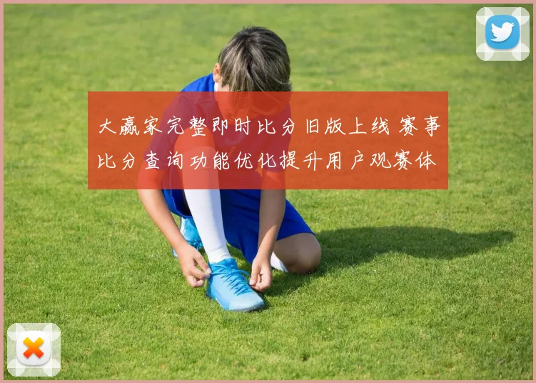 大赢家完整即时比分旧版上线 赛事比分查询功能优化提升用户观赛体验