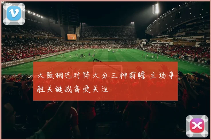 大阪钢巴对阵大分三神前瞻 主场争胜关键战备受关注