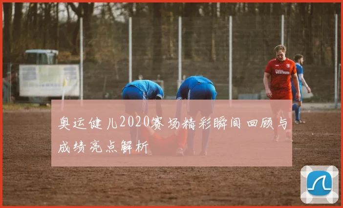 奥运健儿2020赛场精彩瞬间回顾与成绩亮点解析