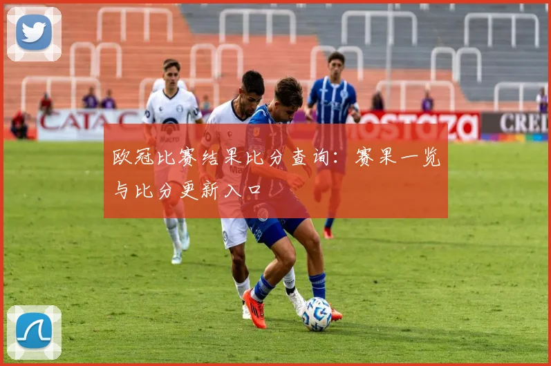 欧冠比赛结果比分查询:赛果一览与比分更新入口