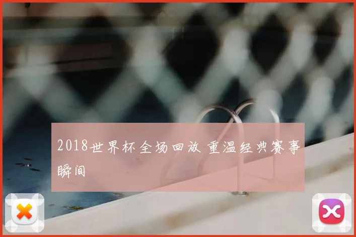 2018世界杯全场回放 重温经典赛事瞬间