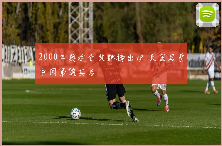 2000年奥运会奖牌榜出炉 美国居首中国紧随其后