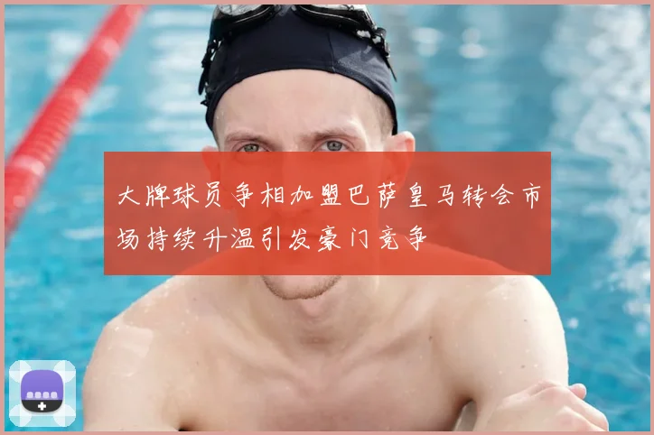 大牌球员争相加盟巴萨皇马转会市场持续升温引发豪门竞争