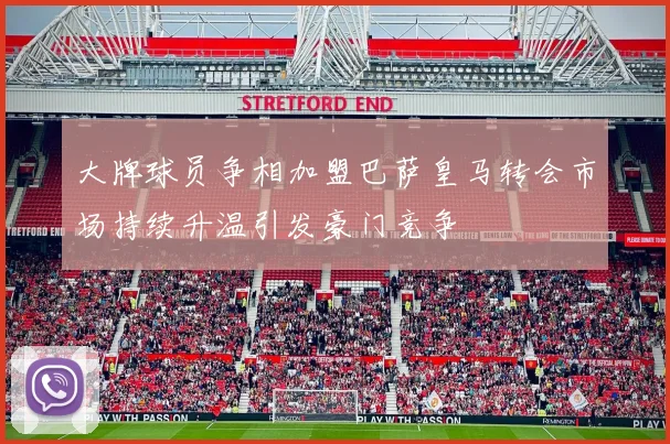 大牌球员争相加盟巴萨皇马转会市场持续升温引发豪门竞争