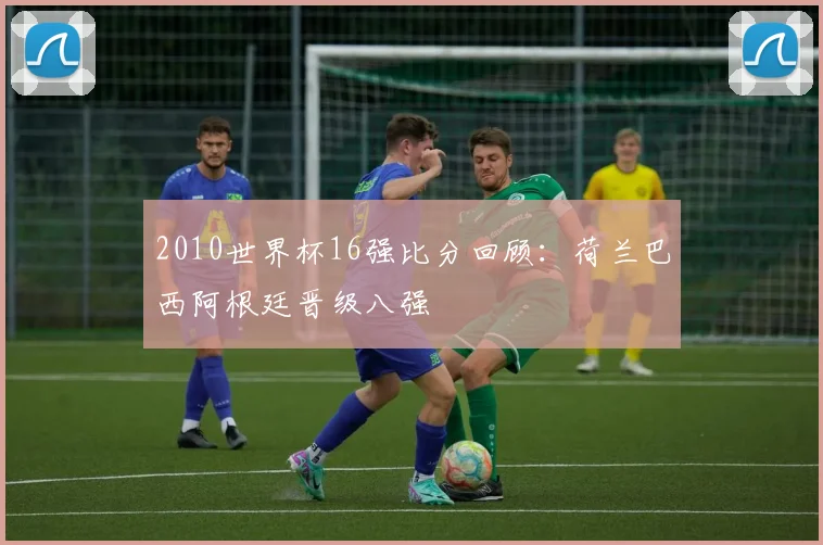 2010世界杯16强比分回顾:荷兰巴西阿根廷晋级八强