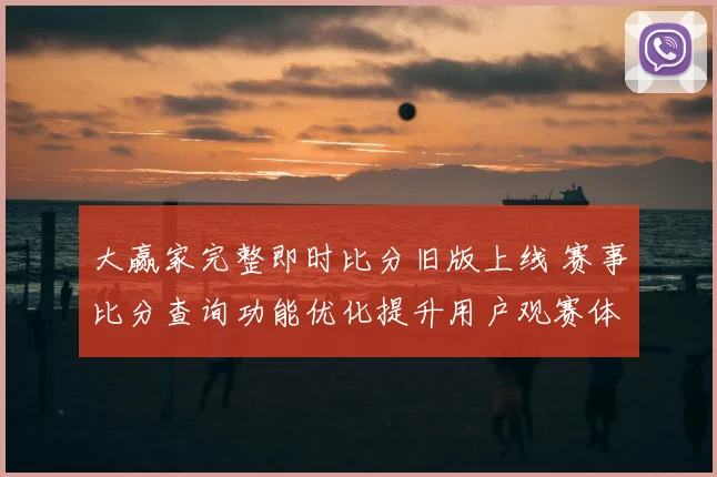 大赢家完整即时比分旧版上线 赛事比分查询功能优化提升用户观赛体验