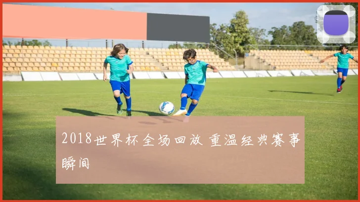 2018世界杯全场回放 重温经典赛事瞬间