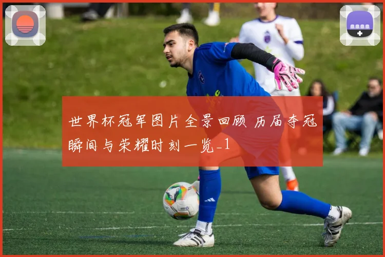 世界杯冠军图片全景回顾 历届夺冠瞬间与荣耀时刻一览_1